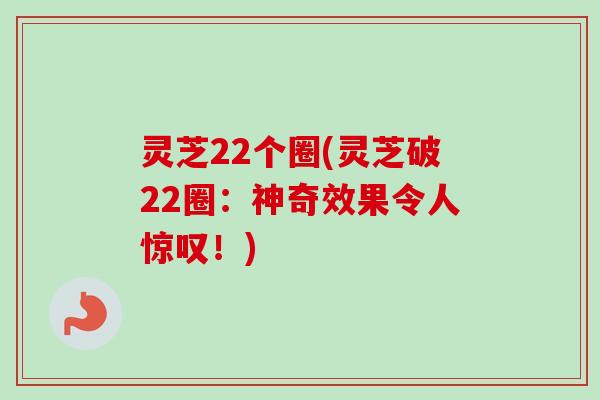灵芝22个圈(灵芝破22圈:神奇效果令人惊叹!) 灵芝22个圈(灵芝破22圈:神奇效果令人惊叹!)
