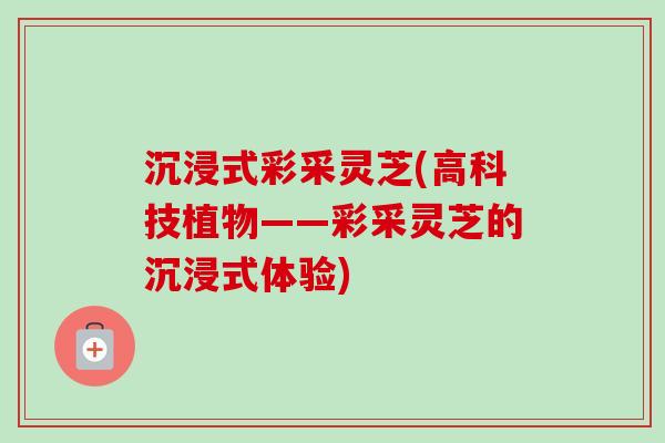 沉浸式彩采灵芝(高科技植物——彩采灵芝的沉浸式体验)