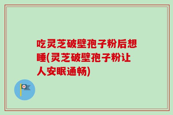 吃灵芝破壁孢子粉后想睡(灵芝破壁孢子粉让人安眠通畅) 吃灵芝破壁孢子粉后想睡(灵芝破壁孢子粉让人安眠通畅)