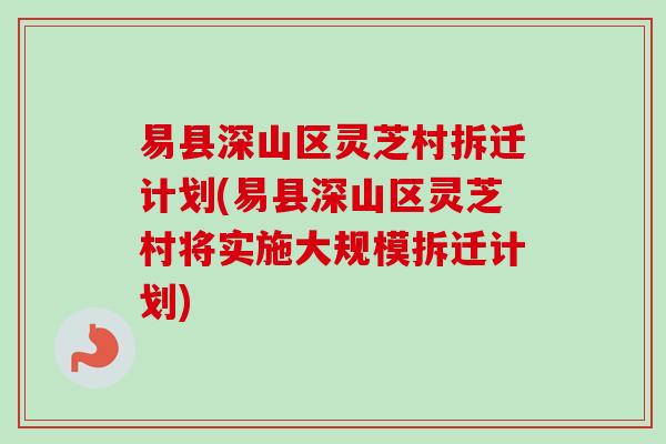 易县深山区灵芝村拆迁计划(易县深山区灵芝村将实施大规模拆迁计划)