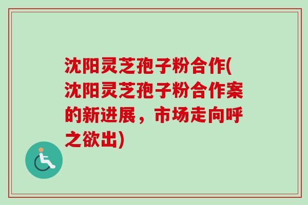 沈阳灵芝孢子粉合作(沈阳灵芝孢子粉合作案的新进展,市场走向呼之欲出) 沈阳灵芝孢子粉合作(沈阳灵芝孢子粉合作案的新进展,市场走向呼之欲出)