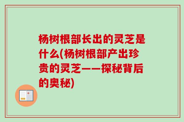 杨树根部长出的灵芝是什么(杨树根部产出珍贵的灵芝——探秘背后的奥秘) 杨树根部长出的灵芝是什么(杨树根部产出珍贵的灵芝——探秘背后的奥秘)