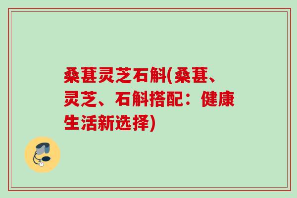 桑葚灵芝石斛(桑葚、灵芝、石斛搭配：健康生活新选择)