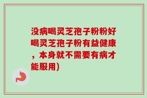 没喝灵芝孢子粉粉好喝灵芝孢子粉有益健康,本身就不需要有才能服用) 没喝灵芝孢子粉粉好喝灵芝孢子粉有益健康,本身就不需要有才能服用)