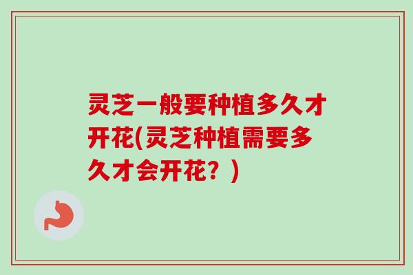 灵芝一般要种植多久才开花(灵芝种植需要多久才会开花?) 灵芝一般要种植多久才开花(灵芝种植需要多久才会开花?)