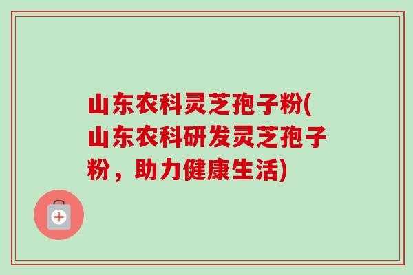 山东农科灵芝孢子粉(山东农科研发灵芝孢子粉,助力健康生活) 山东农科灵芝孢子粉(山东农科研发灵芝孢子粉,助力健康生活)