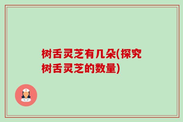 树舌灵芝有几朵(探究树舌灵芝的数量)