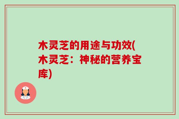 木灵芝的用途与功效(木灵芝:神秘的营养宝库) 木灵芝的用途与功效(木灵芝:神秘的营养宝库)