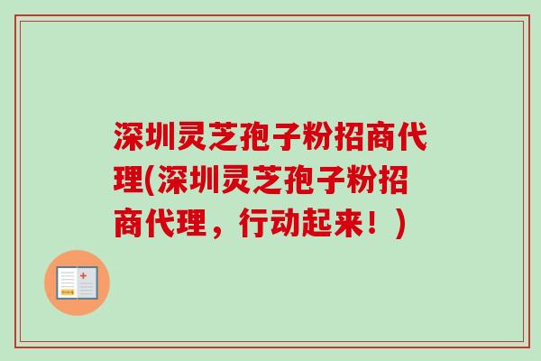 深圳灵芝孢子粉招商代理(深圳灵芝孢子粉招商代理，行动起来！)