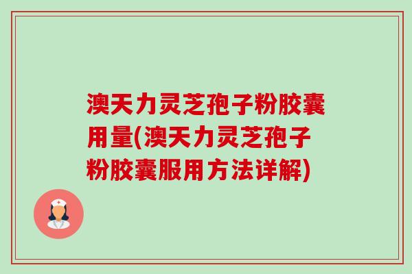 澳天力灵芝孢子粉胶囊用量(澳天力灵芝孢子粉胶囊服用方法详解) 澳天力灵芝孢子粉胶囊用量(澳天力灵芝孢子粉胶囊服用方法详解)