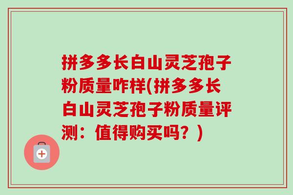 拼多多长白山灵芝孢子粉质量咋样(拼多多长白山灵芝孢子粉质量评测:值得购买吗?) 拼多多长白山灵芝孢子粉质量咋样(拼多多长白山灵芝孢子粉质量评测:值得购买吗?)