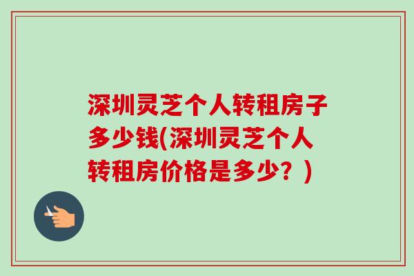 深圳灵芝个人转租房子多少钱(深圳灵芝个人转租房价格是多少？)
