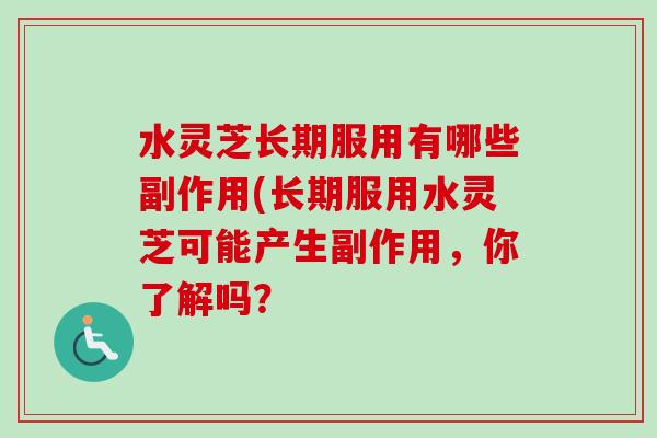 水灵芝长期服用有哪些副作用(长期服用水灵芝可能产生副作用,你了解吗? 水灵芝长期服用有哪些副作用(长期服用水灵芝可能产生副作用,你了解吗?
