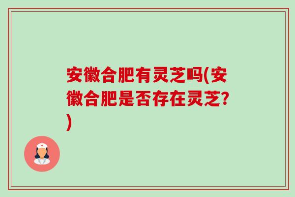 安徽合肥有灵芝吗(安徽合肥是否存在灵芝?) 安徽合肥有灵芝吗(安徽合肥是否存在灵芝?)