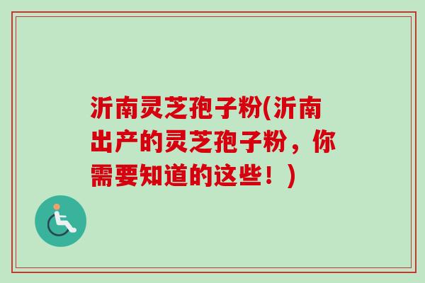 沂南灵芝孢子粉(沂南出产的灵芝孢子粉,你需要知道的这些!) 沂南灵芝孢子粉(沂南出产的灵芝孢子粉,你需要知道的这些!)