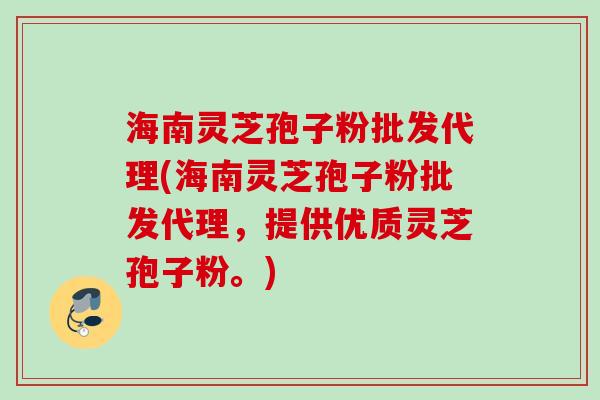 海南灵芝孢子粉批发代理(海南灵芝孢子粉批发代理，提供优质灵芝孢子粉。)