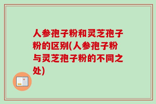 人参孢子粉和灵芝孢子粉的区别(人参孢子粉与灵芝孢子粉的不同之处) 人参孢子粉和灵芝孢子粉的区别(人参孢子粉与灵芝孢子粉的不同之处)