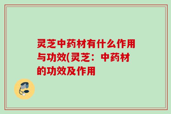 灵芝材有什么作用与功效(灵芝:材的功效及作用 灵芝材有什么作用与功效(灵芝:材的功效及作用