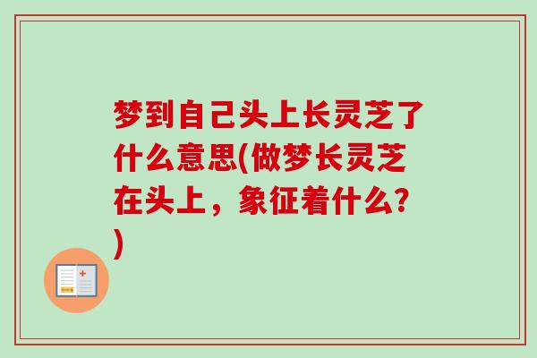 梦到自己头上长灵芝了什么意思(做梦长灵芝在头上,象征着什么?) 梦到自己头上长灵芝了什么意思(做梦长灵芝在头上,象征着什么?)