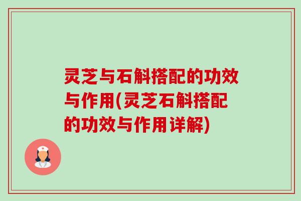 灵芝与石斛搭配的功效与作用(灵芝石斛搭配的功效与作用详解)