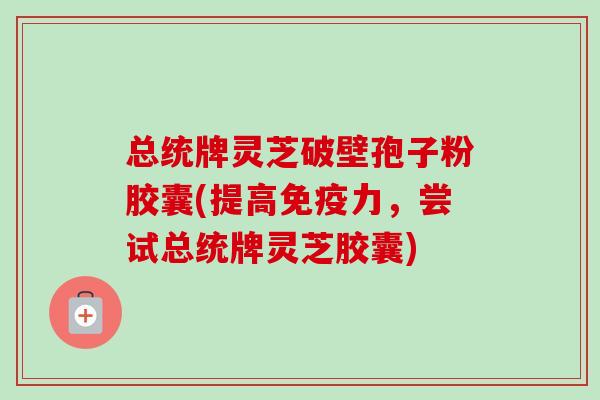 总统牌灵芝破壁孢子粉胶囊(提高免疫力,尝试总统牌灵芝胶囊) 总统牌灵芝破壁孢子粉胶囊(提高免疫力,尝试总统牌灵芝胶囊)