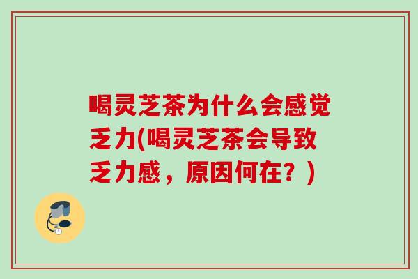 喝灵芝茶为什么会感觉乏力(喝灵芝茶会导致乏力感，原因何在？)
