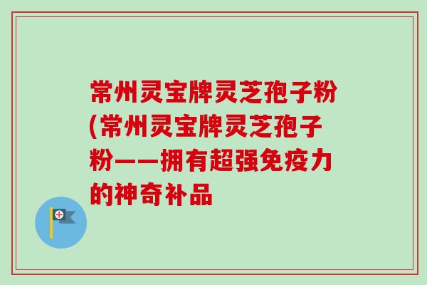 常州灵宝牌灵芝孢子粉(常州灵宝牌灵芝孢子粉——拥有超强免疫力的神奇补品 常州灵宝牌灵芝孢子粉(常州灵宝牌灵芝孢子粉——拥有超强免疫力的神奇补品