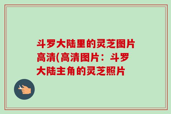 斗罗大陆里的灵芝图片高清(高清图片：斗罗大陆主角的灵芝照片