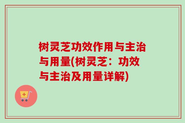 树灵芝功效作用与主与用量(树灵芝:功效与主及用量详解) 树灵芝功效作用与主与用量(树灵芝:功效与主及用量详解)