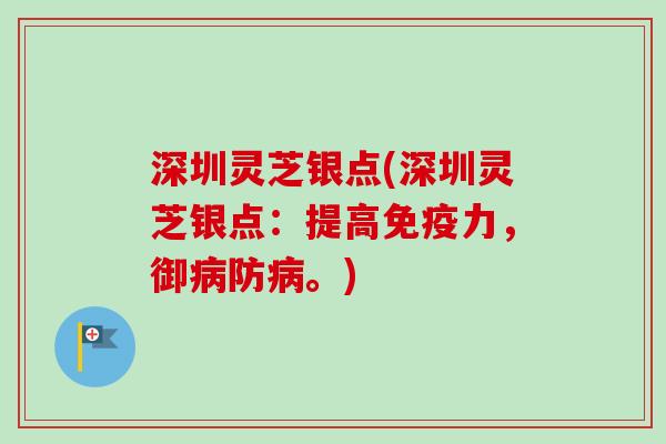 深圳灵芝银点(深圳灵芝银点：提高免疫力，御防。)
