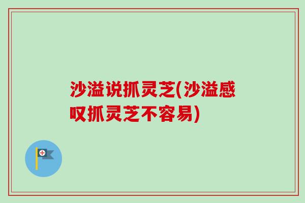 沙溢说抓灵芝(沙溢感叹抓灵芝不容易) 沙溢说抓灵芝(沙溢感叹抓灵芝不容易)
