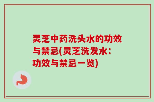 灵芝洗头水的功效与禁忌(灵芝洗发水:功效与禁忌一览) 灵芝洗头水的功效与禁忌(灵芝洗发水:功效与禁忌一览)