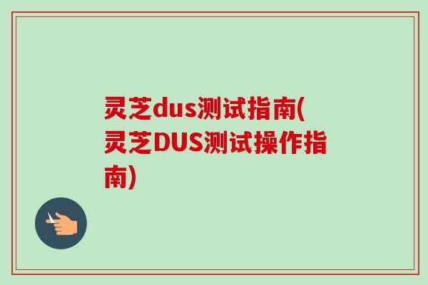 灵芝dus测试指南(灵芝DUS测试操作指南) 灵芝dus测试指南(灵芝DUS测试操作指南)