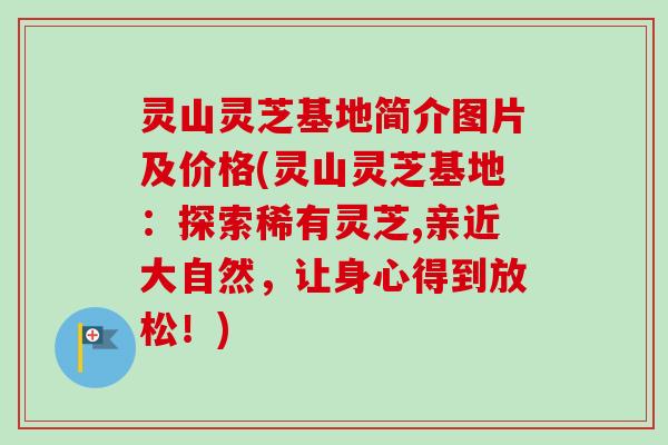 灵山灵芝基地简介图片及价格(灵山灵芝基地：探索稀有灵芝,亲近大自然，让身心得到放松！)
