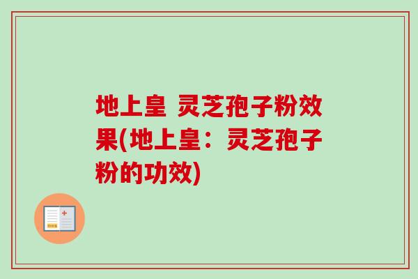 地上皇 灵芝孢子粉效果(地上皇：灵芝孢子粉的功效)