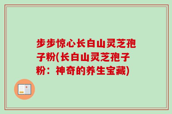 步步惊心长白山灵芝孢子粉(长白山灵芝孢子粉：神奇的养生宝藏)