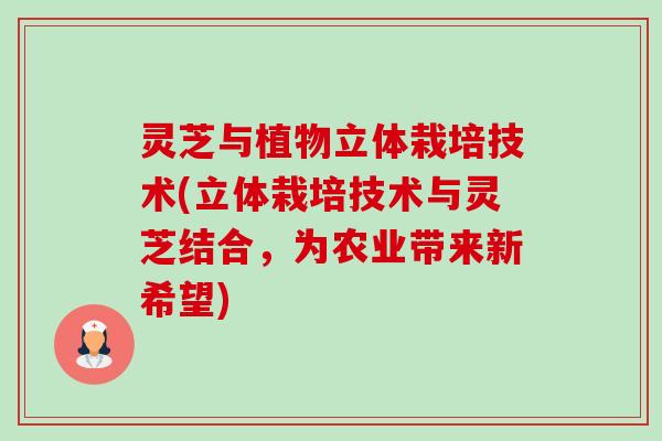 灵芝与植物立体栽培技术(立体栽培技术与灵芝结合,为农业带来新希望) 灵芝与植物立体栽培技术(立体栽培技术与灵芝结合,为农业带来新希望)