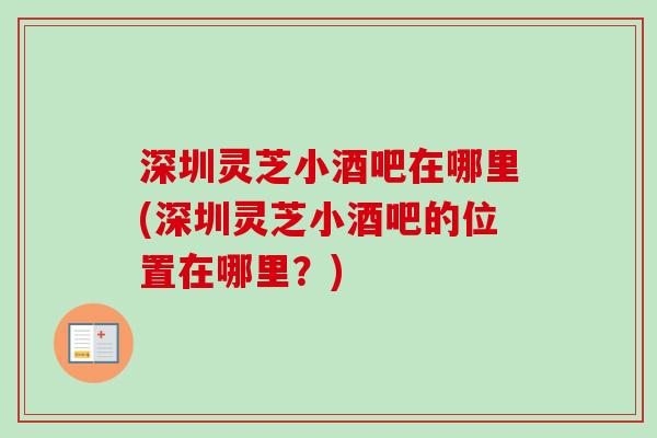 深圳灵芝小酒吧在哪里(深圳灵芝小酒吧的位置在哪里?) 深圳灵芝小酒吧在哪里(深圳灵芝小酒吧的位置在哪里?)