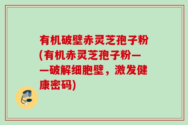 有机破壁赤灵芝孢子粉(有机赤灵芝孢子粉——破解细胞壁，激发健康密码)