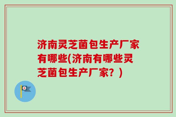 济南灵芝菌包生产厂家有哪些(济南有哪些灵芝菌包生产厂家？)