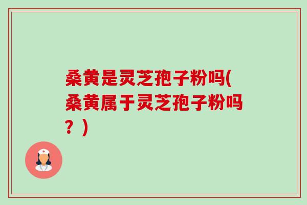 桑黄是灵芝孢子粉吗(桑黄属于灵芝孢子粉吗?) 桑黄是灵芝孢子粉吗(桑黄属于灵芝孢子粉吗?)