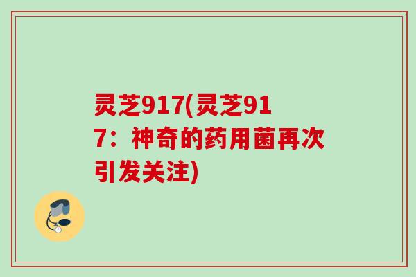 灵芝917(灵芝917:神奇的药用菌再次引发关注) 灵芝917(灵芝917:神奇的药用菌再次引发关注)