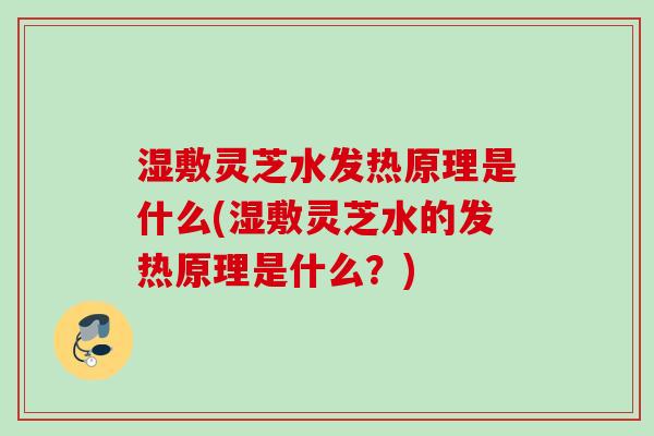 湿敷灵芝水发热原理是什么(湿敷灵芝水的发热原理是什么?) 湿敷灵芝水发热原理是什么(湿敷灵芝水的发热原理是什么?)