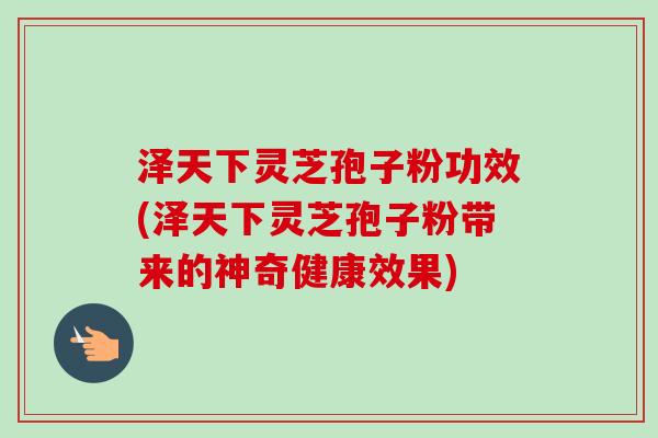 泽天下灵芝孢子粉功效(泽天下灵芝孢子粉带来的神奇健康效果) 泽天下灵芝孢子粉功效(泽天下灵芝孢子粉带来的神奇健康效果)