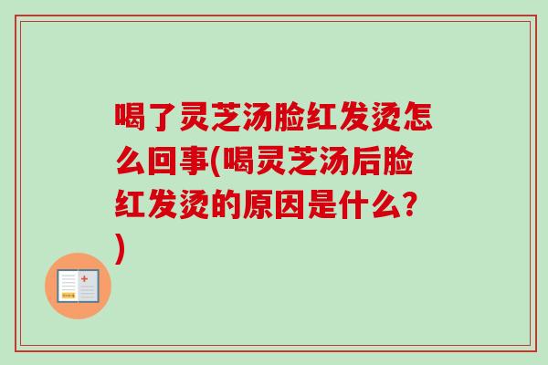 喝了灵芝汤脸红发烫怎么回事(喝灵芝汤后脸红发烫的原因是什么?) 喝了灵芝汤脸红发烫怎么回事(喝灵芝汤后脸红发烫的原因是什么?)