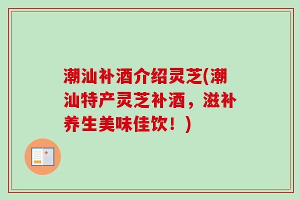 潮汕补酒介绍灵芝(潮汕特产灵芝补酒，滋补养生美味佳饮！)