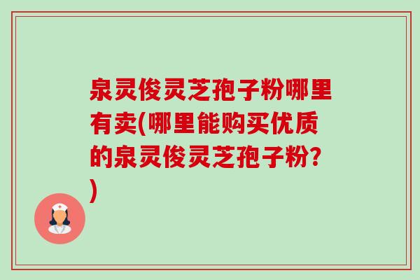 泉灵俊灵芝孢子粉哪里有卖(哪里能购买优质的泉灵俊灵芝孢子粉?) 泉灵俊灵芝孢子粉哪里有卖(哪里能购买优质的泉灵俊灵芝孢子粉?)