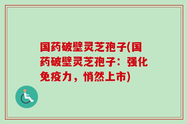 国药破壁灵芝孢子(国药破壁灵芝孢子:强化免疫力,悄然上市) 国药破壁灵芝孢子(国药破壁灵芝孢子:强化免疫力,悄然上市)