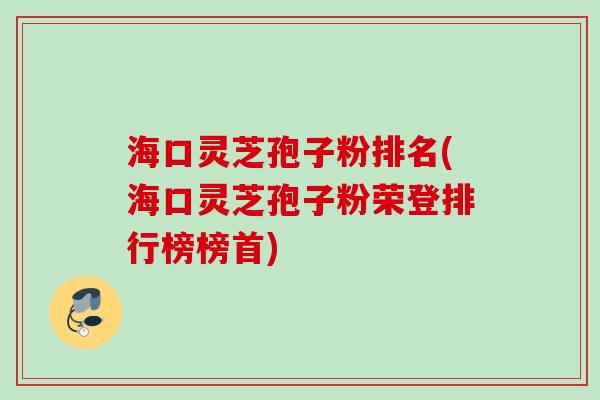 海口灵芝孢子粉排名(海口灵芝孢子粉荣登排行榜榜首) 海口灵芝孢子粉排名(海口灵芝孢子粉荣登排行榜榜首)