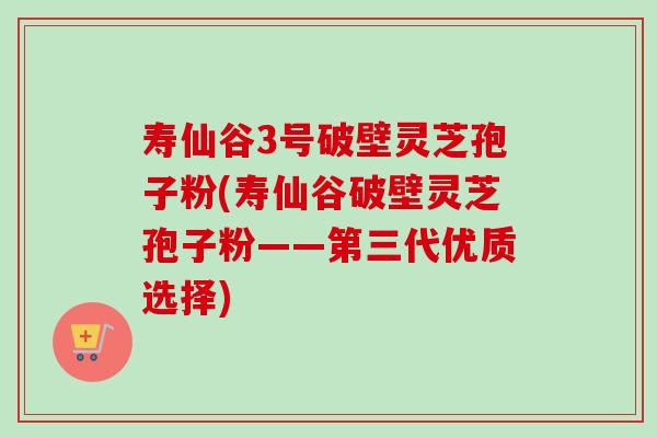 寿仙谷3号破壁灵芝孢子粉(寿仙谷破壁灵芝孢子粉——第三代优质选择) 寿仙谷3号破壁灵芝孢子粉(寿仙谷破壁灵芝孢子粉——第三代优质选择)